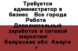 Требуется администратор в бизнес - Все города Работа » Дополнительный заработок и сетевой маркетинг   . Калужская обл.,Калуга г.